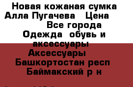 Новая кожаная сумка Алла Пугачева › Цена ­ 7 000 - Все города Одежда, обувь и аксессуары » Аксессуары   . Башкортостан респ.,Баймакский р-н